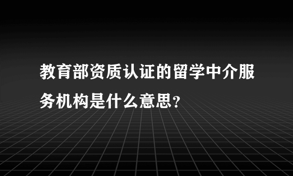 教育部资质认证的留学中介服务机构是什么意思？