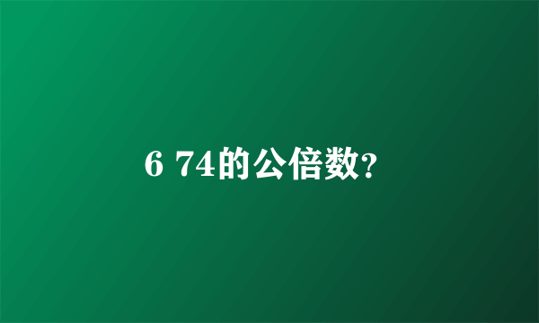 6 74的公倍数？