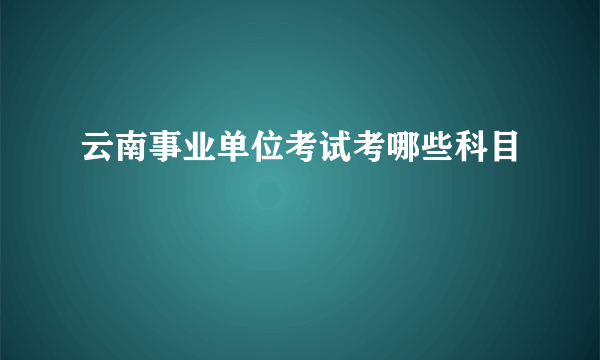 云南事业单位考试考哪些科目