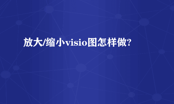 放大/缩小visio图怎样做?