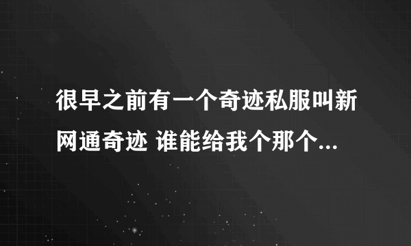 很早之前有一个奇迹私服叫新网通奇迹 谁能给我个那个游戏的官网 啊 大概是8年前的私服了