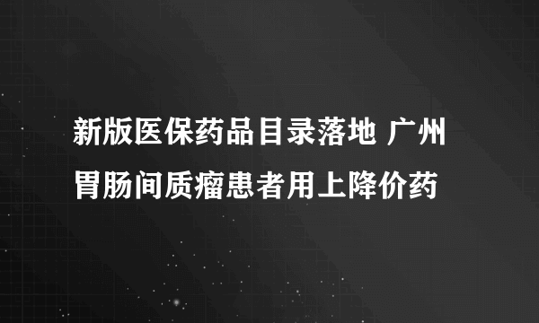 新版医保药品目录落地 广州胃肠间质瘤患者用上降价药