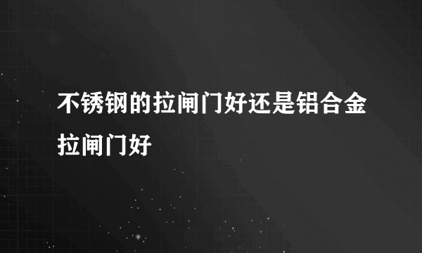 不锈钢的拉闸门好还是铝合金拉闸门好