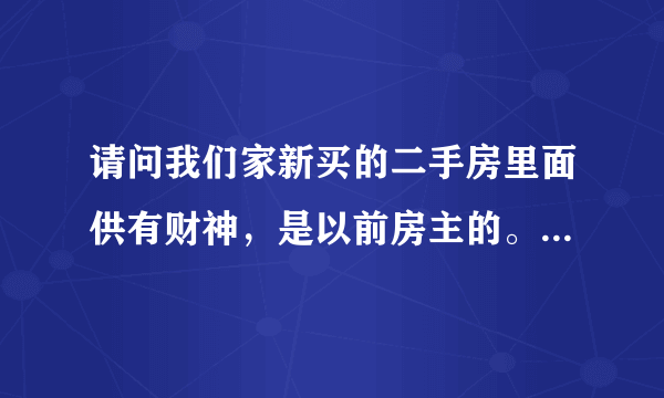 请问我们家新买的二手房里面供有财神，是以前房主的。我们不要，请问怎么能送的走呢？？