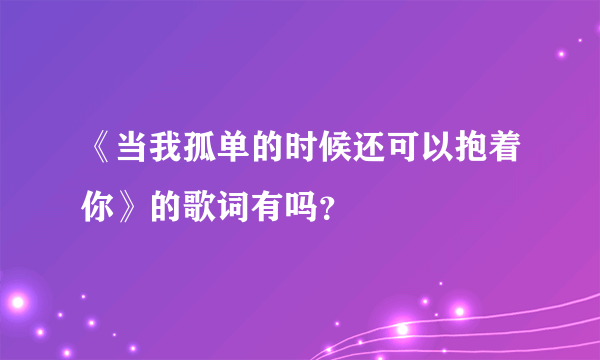 《当我孤单的时候还可以抱着你》的歌词有吗？