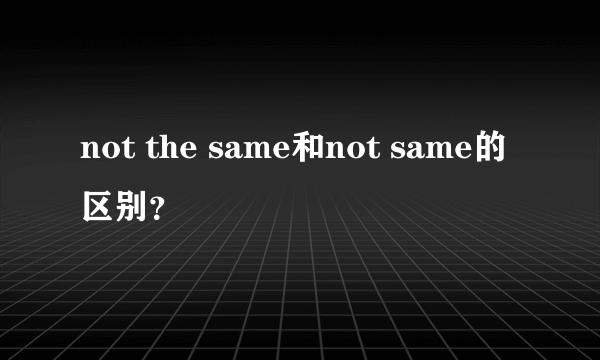 not the same和not same的区别？