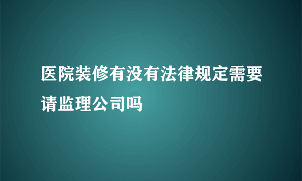 医院装修有没有法律规定需要请监理公司吗