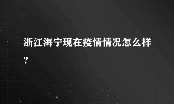 浙江海宁现在疫情情况怎么样？