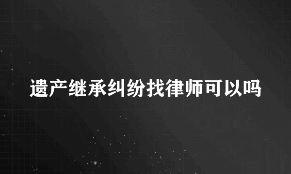 遗产继承纠纷找律师可以吗