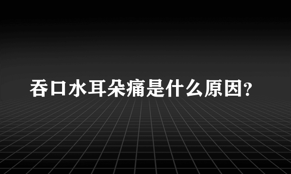 吞口水耳朵痛是什么原因？