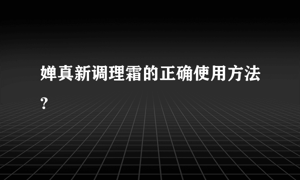 婵真新调理霜的正确使用方法?