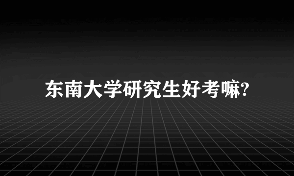 东南大学研究生好考嘛?