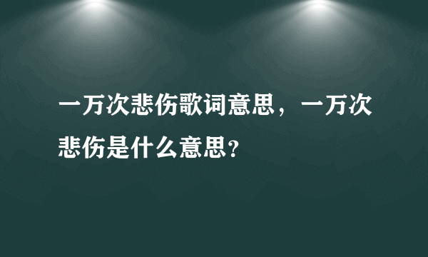 一万次悲伤歌词意思，一万次悲伤是什么意思？