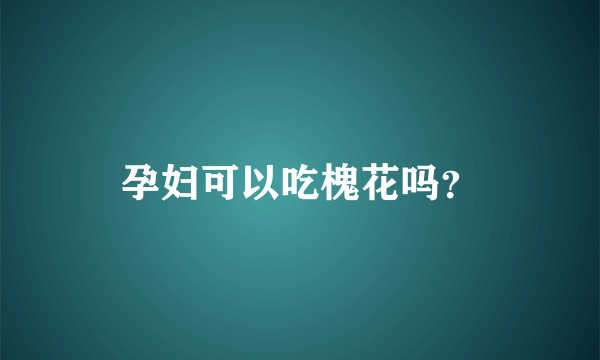 孕妇可以吃槐花吗？