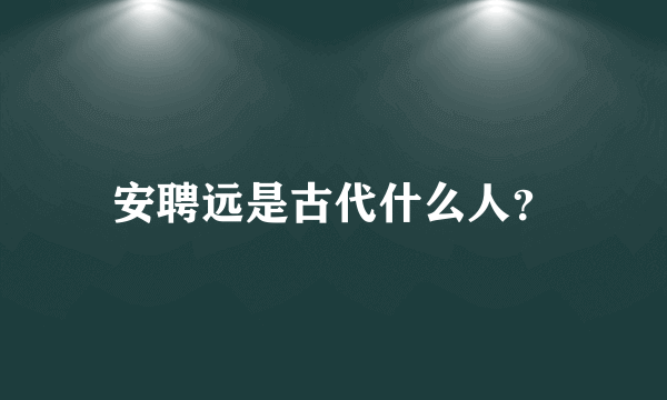 安聘远是古代什么人？