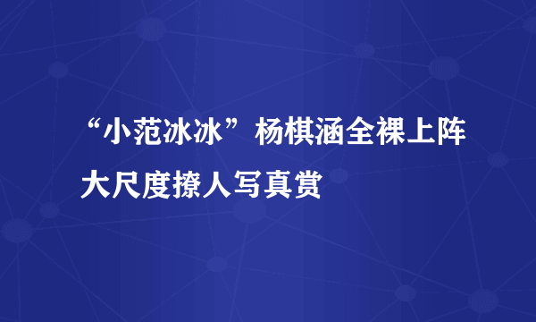 “小范冰冰”杨棋涵全裸上阵 大尺度撩人写真赏