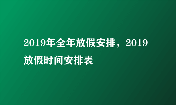 2019年全年放假安排，2019放假时间安排表