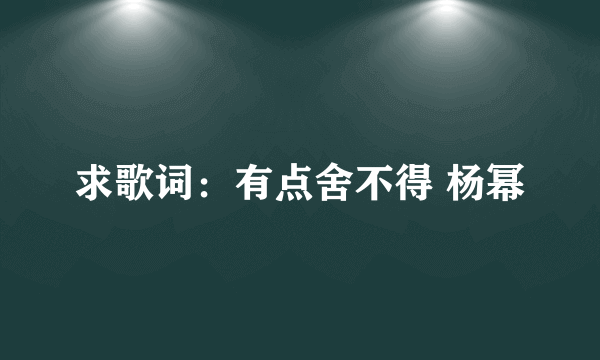 求歌词：有点舍不得 杨幂