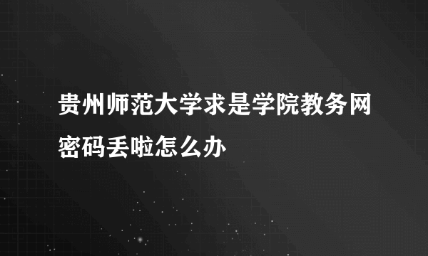 贵州师范大学求是学院教务网密码丢啦怎么办