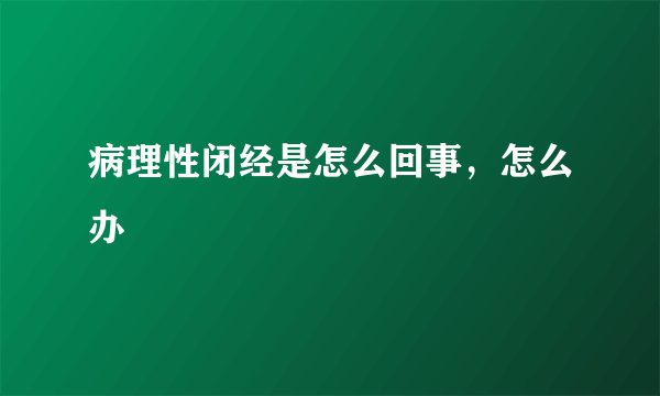 病理性闭经是怎么回事，怎么办