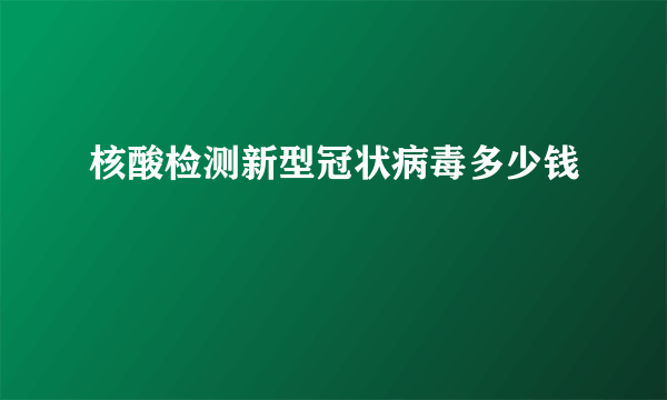 核酸检测新型冠状病毒多少钱