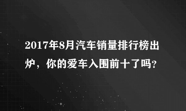 2017年8月汽车销量排行榜出炉，你的爱车入围前十了吗？