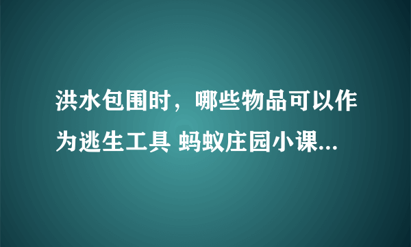 洪水包围时，哪些物品可以作为逃生工具 蚂蚁庄园小课堂7月22日答案最新