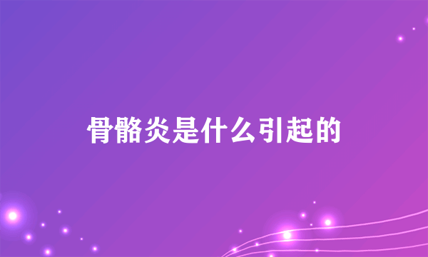 骨骼炎是什么引起的