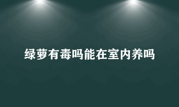 绿萝有毒吗能在室内养吗