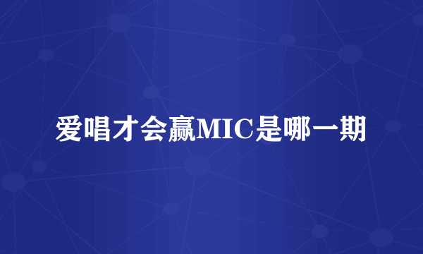 爱唱才会赢MIC是哪一期