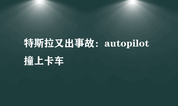 特斯拉又出事故：autopilot撞上卡车