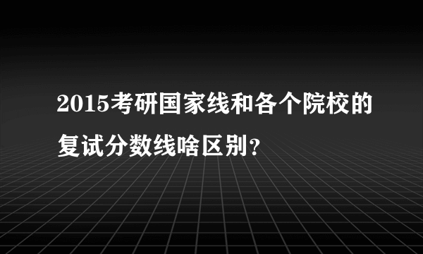 2015考研国家线和各个院校的复试分数线啥区别？