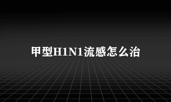 甲型H1N1流感怎么治