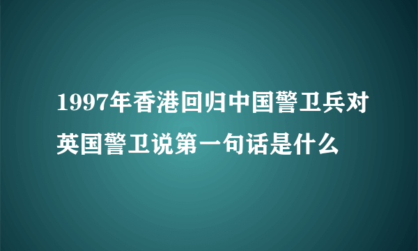 1997年香港回归中国警卫兵对英国警卫说第一句话是什么