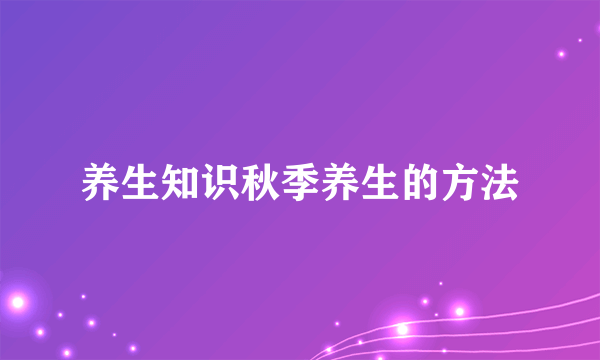 养生知识秋季养生的方法