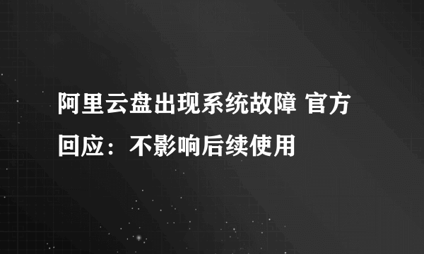 阿里云盘出现系统故障 官方回应：不影响后续使用