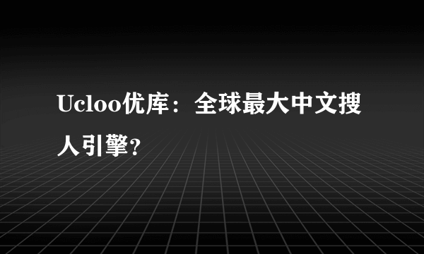 Ucloo优库：全球最大中文搜人引擎？