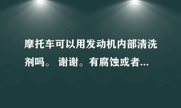 摩托车可以用发动机内部清洗剂吗。 谢谢。有腐蚀或者其他吗。