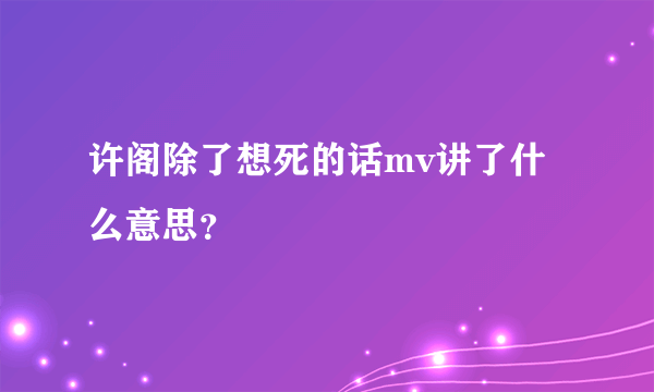 许阁除了想死的话mv讲了什么意思？