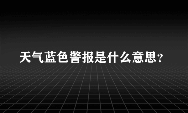 天气蓝色警报是什么意思？