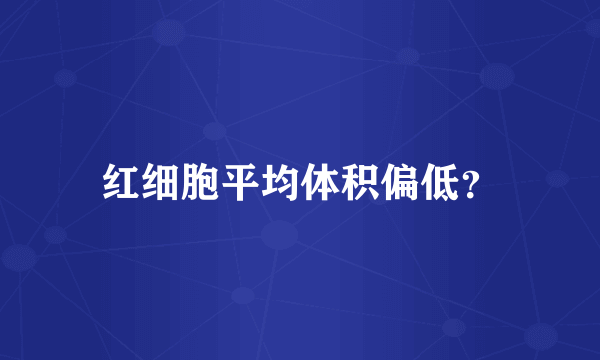 红细胞平均体积偏低？