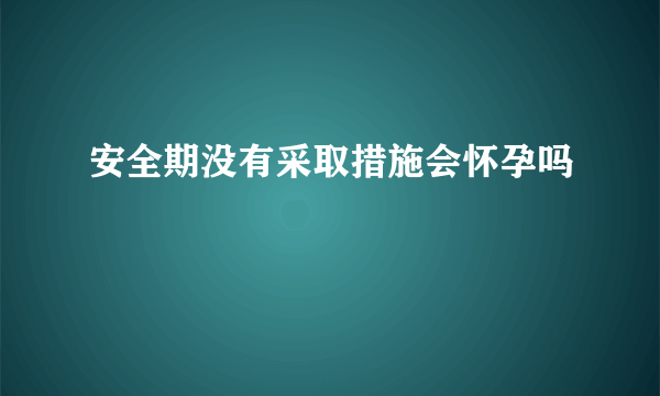 安全期没有采取措施会怀孕吗