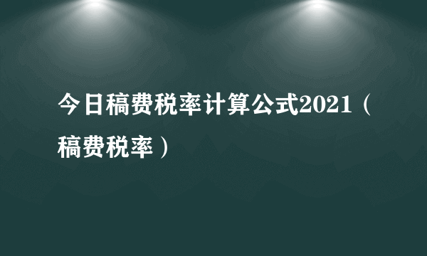 今日稿费税率计算公式2021（稿费税率）