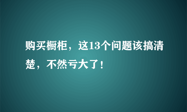 购买橱柜，这13个问题该搞清楚，不然亏大了！