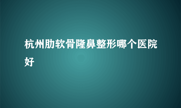 杭州肋软骨隆鼻整形哪个医院好