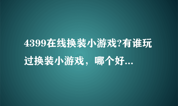 4399在线换装小游戏?有谁玩过换装小游戏，哪个好玩的网站介绍下吧。谢谢