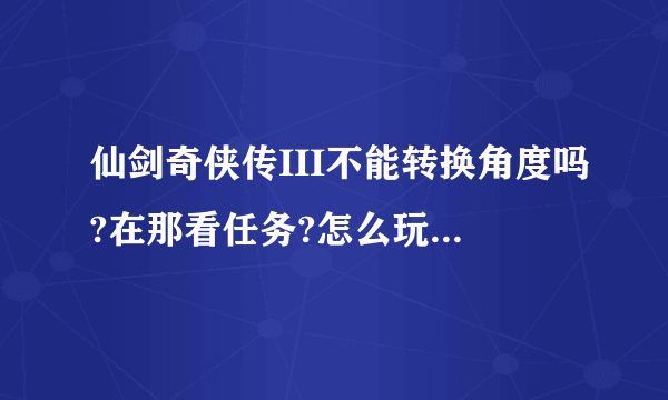 仙剑奇侠传III不能转换角度吗?在那看任务?怎么玩哟???