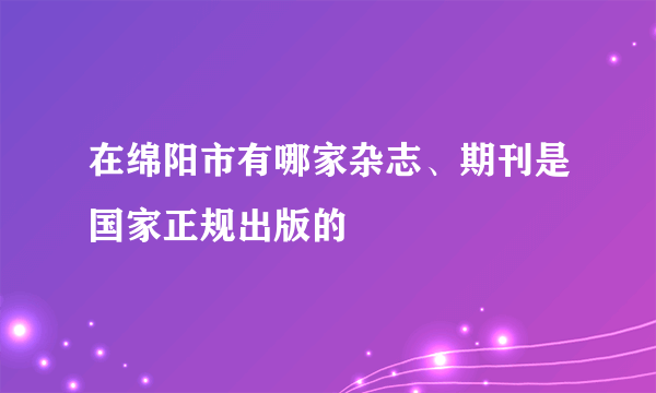 在绵阳市有哪家杂志、期刊是国家正规出版的