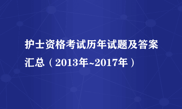 护士资格考试历年试题及答案汇总（2013年~2017年）