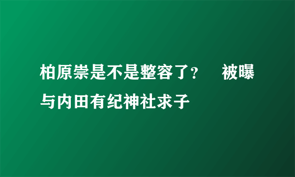 柏原崇是不是整容了？   被曝与内田有纪神社求子